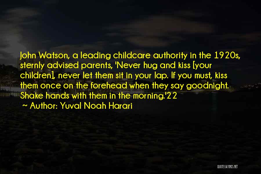 Yuval Noah Harari Quotes: John Watson, A Leading Childcare Authority In The 1920s, Sternly Advised Parents, 'never Hug And Kiss [your Children], Never Let