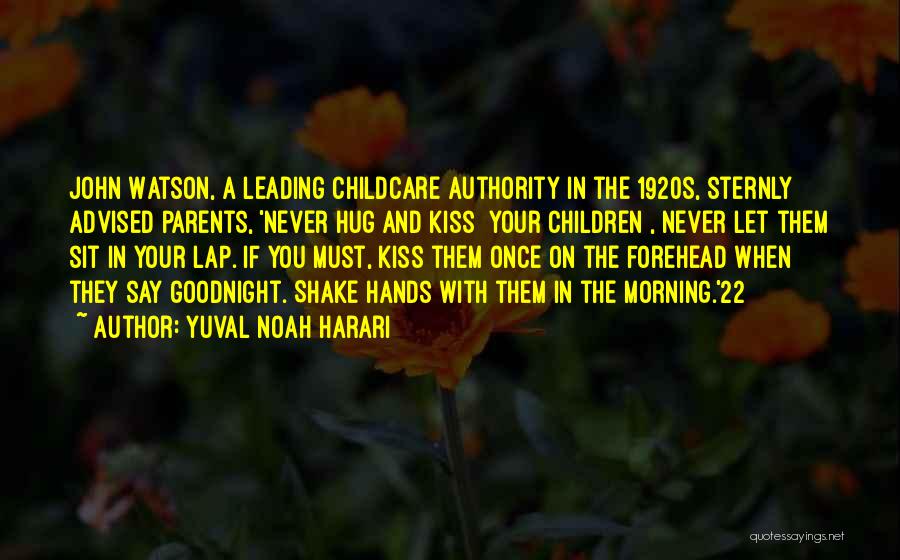 Yuval Noah Harari Quotes: John Watson, A Leading Childcare Authority In The 1920s, Sternly Advised Parents, 'never Hug And Kiss [your Children], Never Let