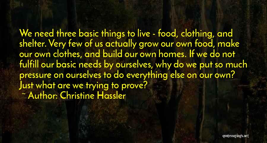 Christine Hassler Quotes: We Need Three Basic Things To Live - Food, Clothing, And Shelter. Very Few Of Us Actually Grow Our Own