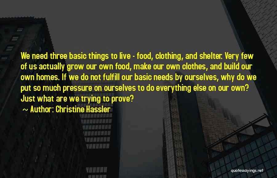 Christine Hassler Quotes: We Need Three Basic Things To Live - Food, Clothing, And Shelter. Very Few Of Us Actually Grow Our Own