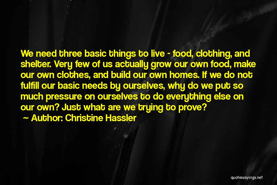 Christine Hassler Quotes: We Need Three Basic Things To Live - Food, Clothing, And Shelter. Very Few Of Us Actually Grow Our Own