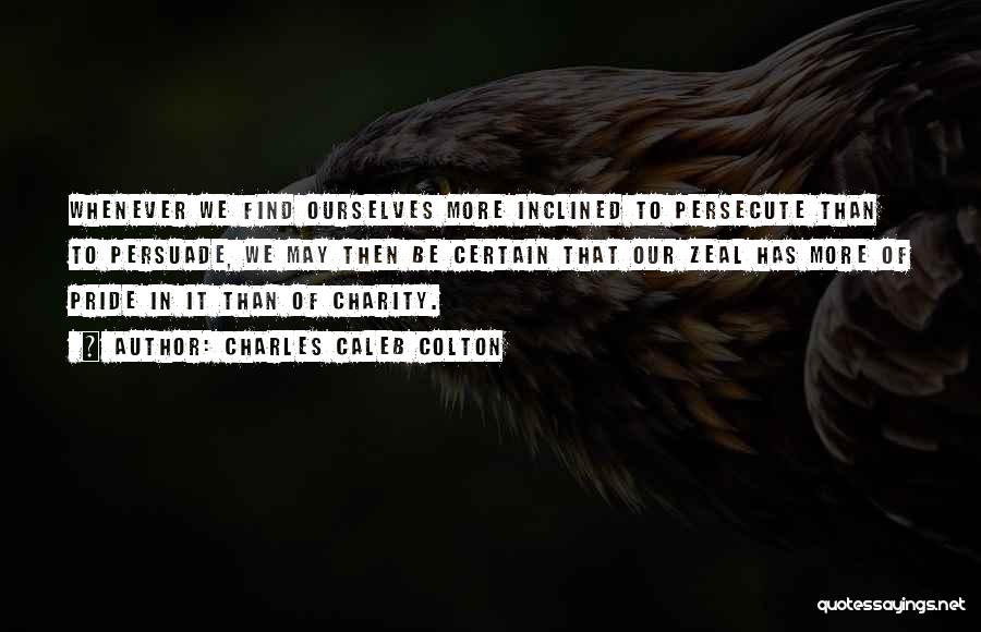 Charles Caleb Colton Quotes: Whenever We Find Ourselves More Inclined To Persecute Than To Persuade, We May Then Be Certain That Our Zeal Has