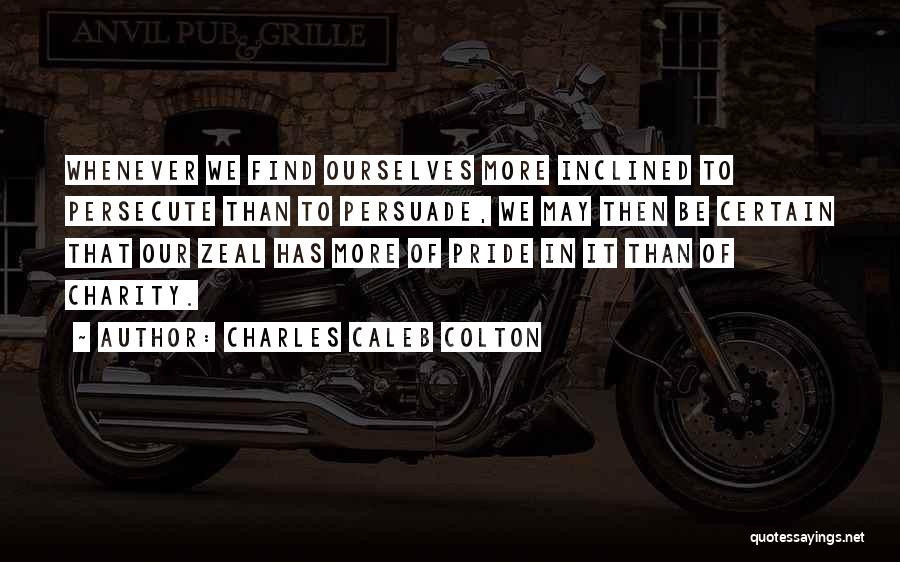 Charles Caleb Colton Quotes: Whenever We Find Ourselves More Inclined To Persecute Than To Persuade, We May Then Be Certain That Our Zeal Has