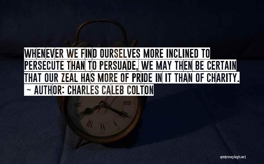 Charles Caleb Colton Quotes: Whenever We Find Ourselves More Inclined To Persecute Than To Persuade, We May Then Be Certain That Our Zeal Has