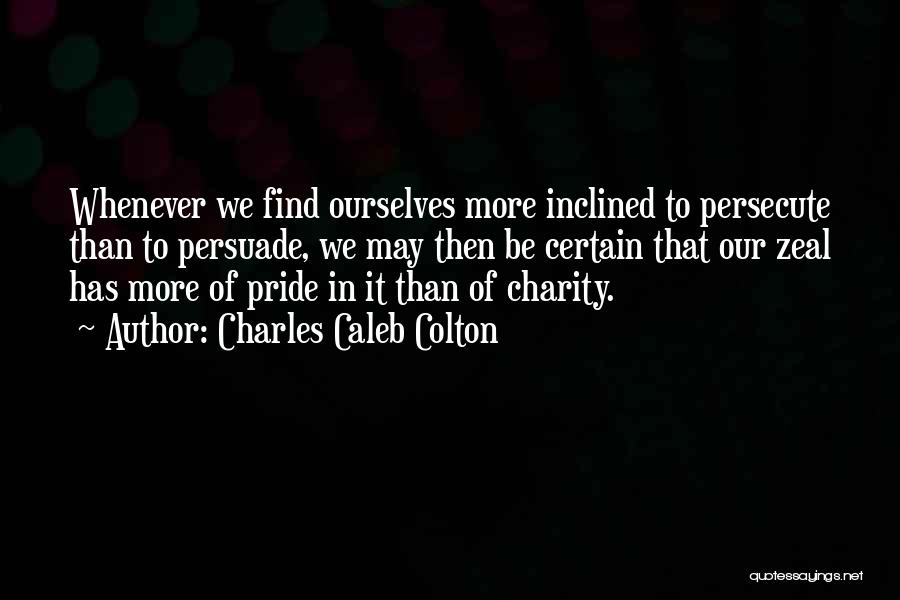 Charles Caleb Colton Quotes: Whenever We Find Ourselves More Inclined To Persecute Than To Persuade, We May Then Be Certain That Our Zeal Has