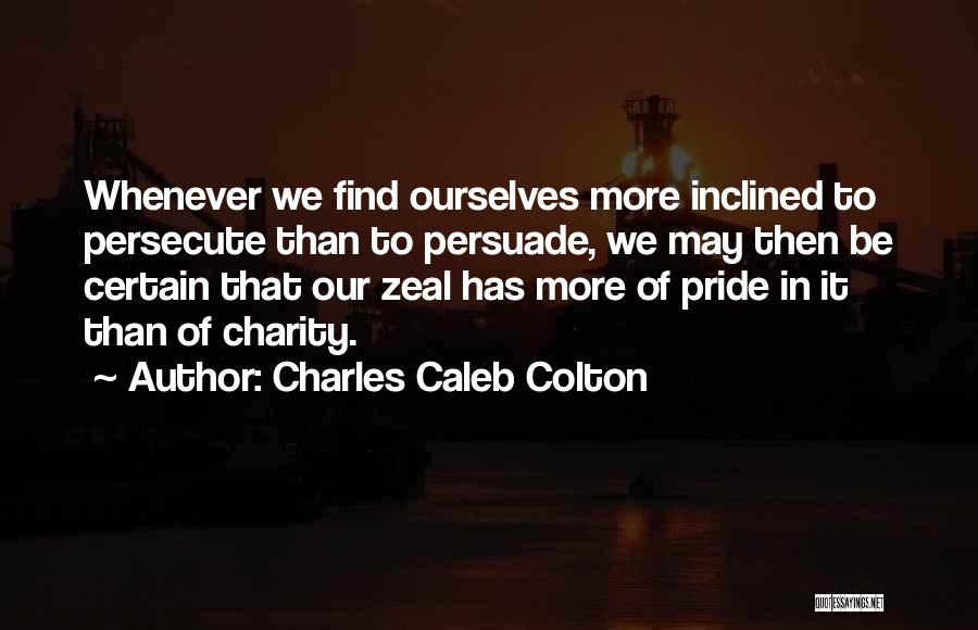 Charles Caleb Colton Quotes: Whenever We Find Ourselves More Inclined To Persecute Than To Persuade, We May Then Be Certain That Our Zeal Has