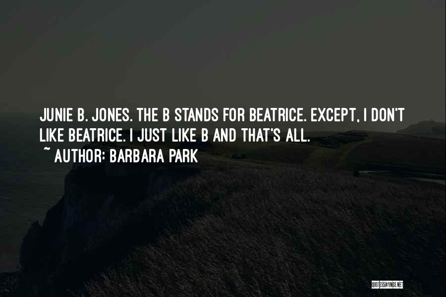 Barbara Park Quotes: Junie B. Jones. The B Stands For Beatrice. Except, I Don't Like Beatrice. I Just Like B And That's All.