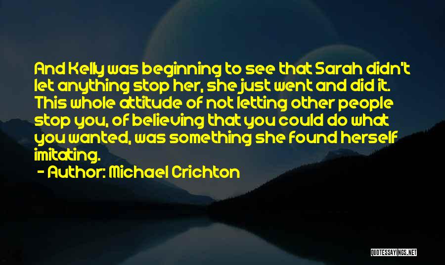 Michael Crichton Quotes: And Kelly Was Beginning To See That Sarah Didn't Let Anything Stop Her, She Just Went And Did It. This