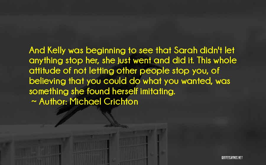 Michael Crichton Quotes: And Kelly Was Beginning To See That Sarah Didn't Let Anything Stop Her, She Just Went And Did It. This