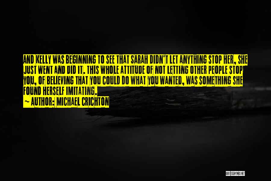 Michael Crichton Quotes: And Kelly Was Beginning To See That Sarah Didn't Let Anything Stop Her, She Just Went And Did It. This