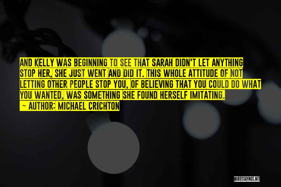 Michael Crichton Quotes: And Kelly Was Beginning To See That Sarah Didn't Let Anything Stop Her, She Just Went And Did It. This