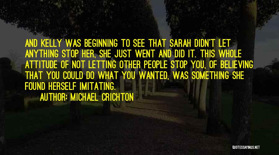 Michael Crichton Quotes: And Kelly Was Beginning To See That Sarah Didn't Let Anything Stop Her, She Just Went And Did It. This