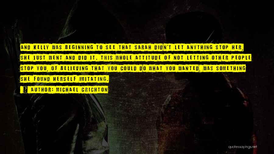 Michael Crichton Quotes: And Kelly Was Beginning To See That Sarah Didn't Let Anything Stop Her, She Just Went And Did It. This