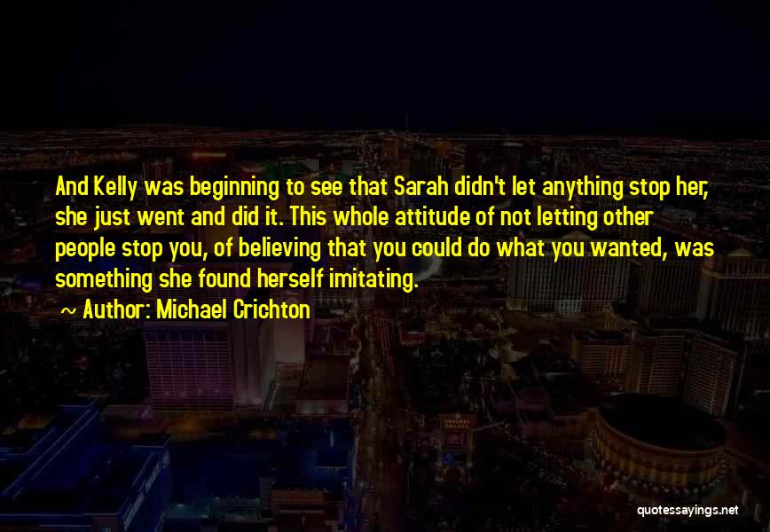 Michael Crichton Quotes: And Kelly Was Beginning To See That Sarah Didn't Let Anything Stop Her, She Just Went And Did It. This