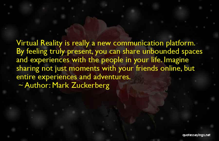 Mark Zuckerberg Quotes: Virtual Reality Is Really A New Communication Platform. By Feeling Truly Present, You Can Share Unbounded Spaces And Experiences With