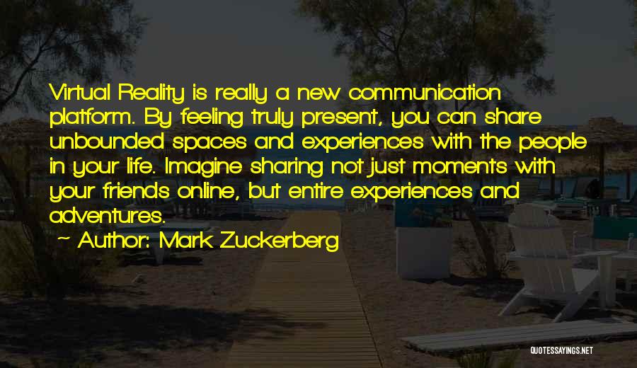 Mark Zuckerberg Quotes: Virtual Reality Is Really A New Communication Platform. By Feeling Truly Present, You Can Share Unbounded Spaces And Experiences With