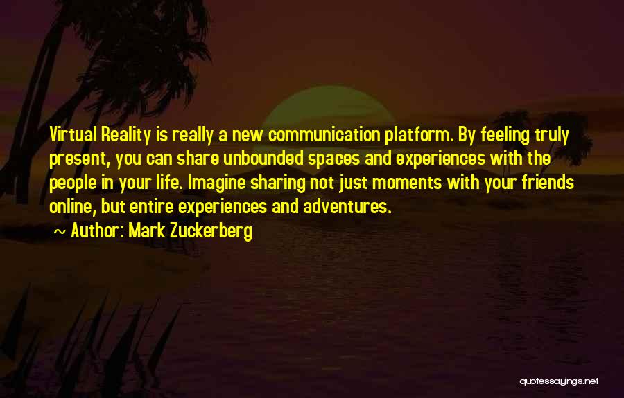 Mark Zuckerberg Quotes: Virtual Reality Is Really A New Communication Platform. By Feeling Truly Present, You Can Share Unbounded Spaces And Experiences With