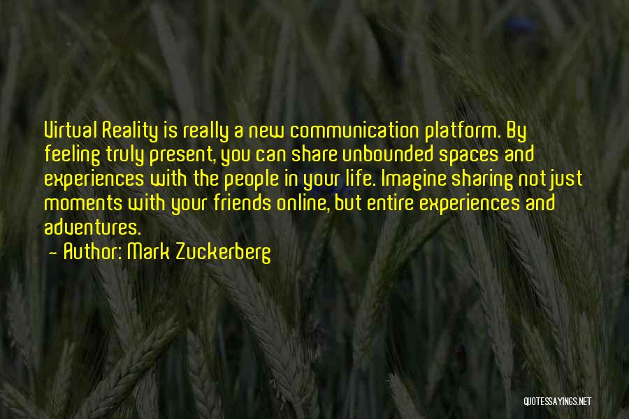 Mark Zuckerberg Quotes: Virtual Reality Is Really A New Communication Platform. By Feeling Truly Present, You Can Share Unbounded Spaces And Experiences With