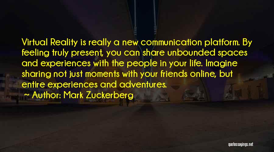 Mark Zuckerberg Quotes: Virtual Reality Is Really A New Communication Platform. By Feeling Truly Present, You Can Share Unbounded Spaces And Experiences With