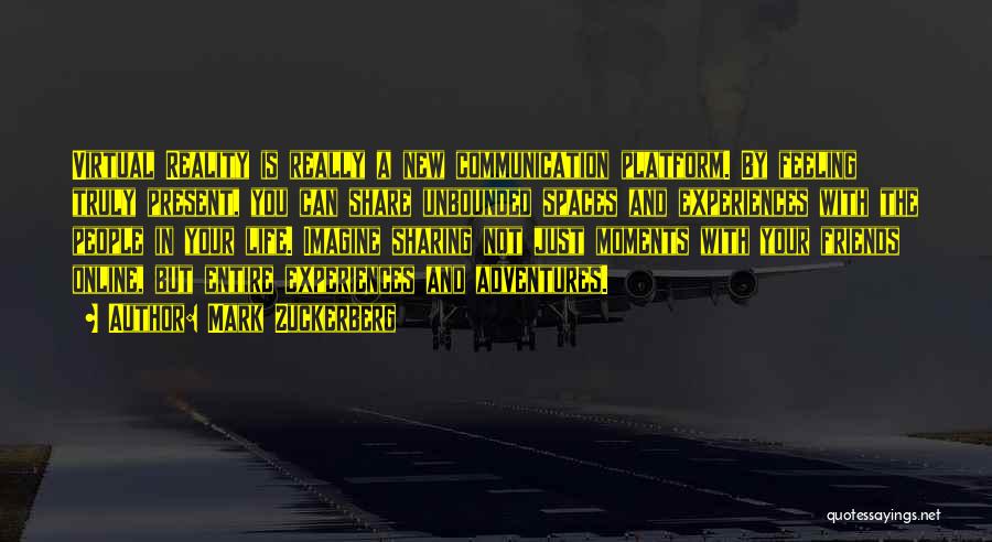 Mark Zuckerberg Quotes: Virtual Reality Is Really A New Communication Platform. By Feeling Truly Present, You Can Share Unbounded Spaces And Experiences With