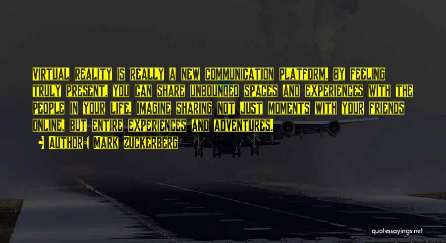 Mark Zuckerberg Quotes: Virtual Reality Is Really A New Communication Platform. By Feeling Truly Present, You Can Share Unbounded Spaces And Experiences With