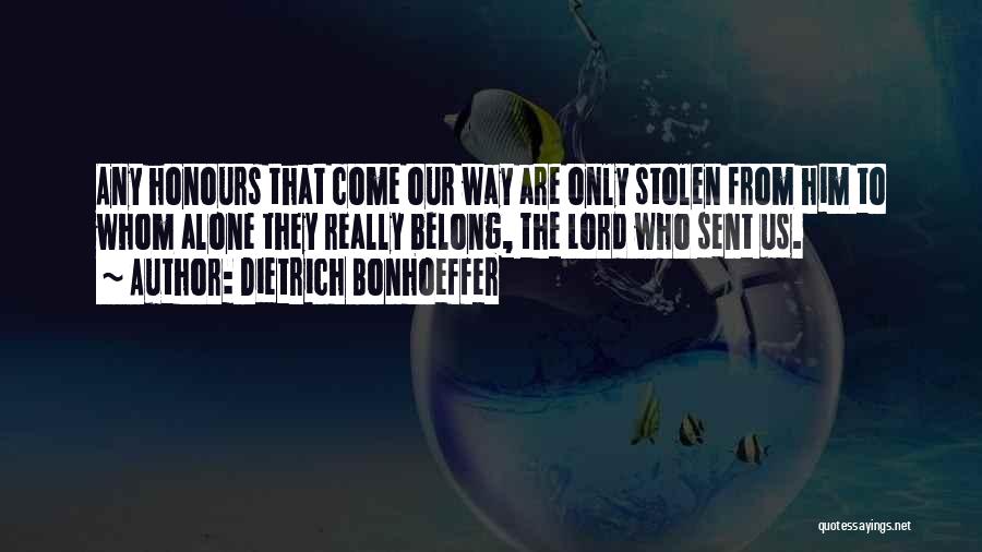 Dietrich Bonhoeffer Quotes: Any Honours That Come Our Way Are Only Stolen From Him To Whom Alone They Really Belong, The Lord Who