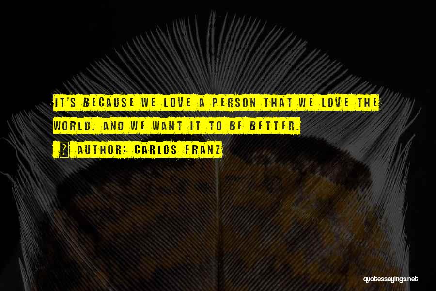 Carlos Franz Quotes: It's Because We Love A Person That We Love The World. And We Want It To Be Better.