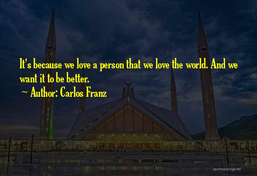 Carlos Franz Quotes: It's Because We Love A Person That We Love The World. And We Want It To Be Better.