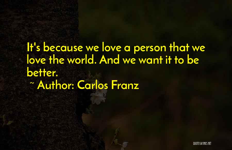 Carlos Franz Quotes: It's Because We Love A Person That We Love The World. And We Want It To Be Better.