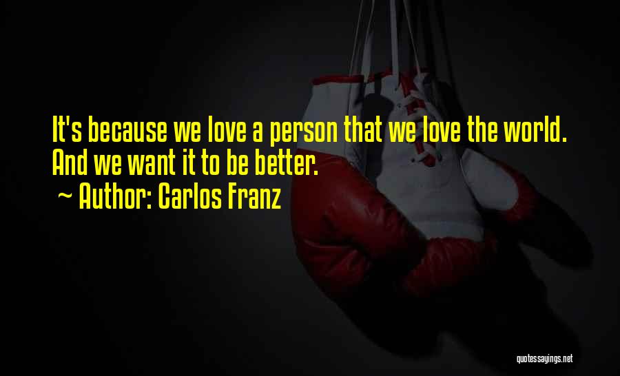 Carlos Franz Quotes: It's Because We Love A Person That We Love The World. And We Want It To Be Better.