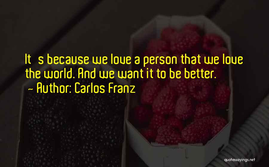 Carlos Franz Quotes: It's Because We Love A Person That We Love The World. And We Want It To Be Better.