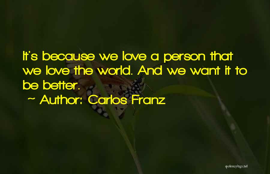 Carlos Franz Quotes: It's Because We Love A Person That We Love The World. And We Want It To Be Better.
