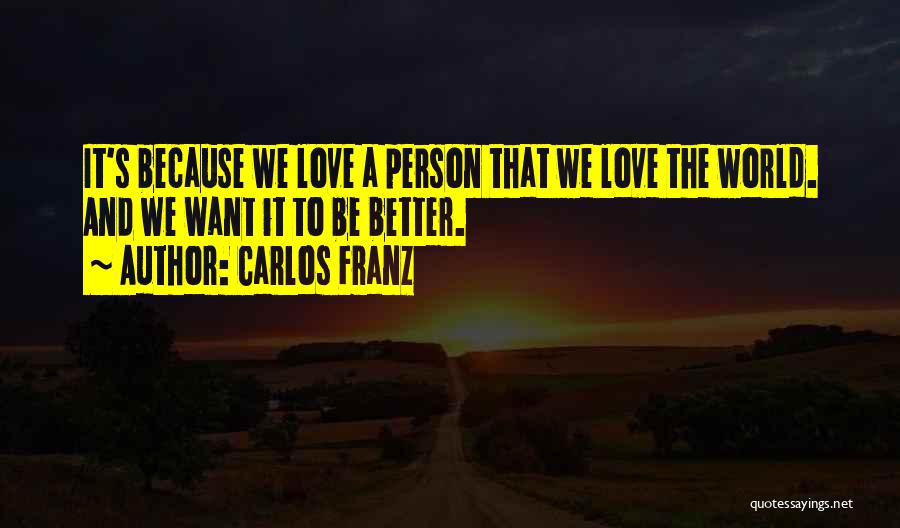 Carlos Franz Quotes: It's Because We Love A Person That We Love The World. And We Want It To Be Better.