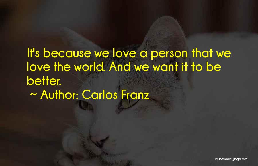 Carlos Franz Quotes: It's Because We Love A Person That We Love The World. And We Want It To Be Better.