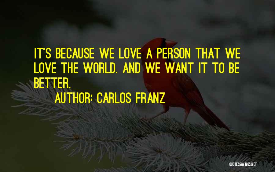 Carlos Franz Quotes: It's Because We Love A Person That We Love The World. And We Want It To Be Better.