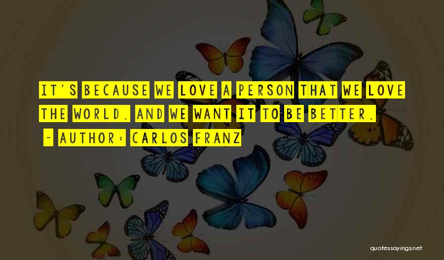 Carlos Franz Quotes: It's Because We Love A Person That We Love The World. And We Want It To Be Better.