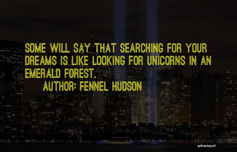 Fennel Hudson Quotes: Some Will Say That Searching For Your Dreams Is Like Looking For Unicorns In An Emerald Forest.