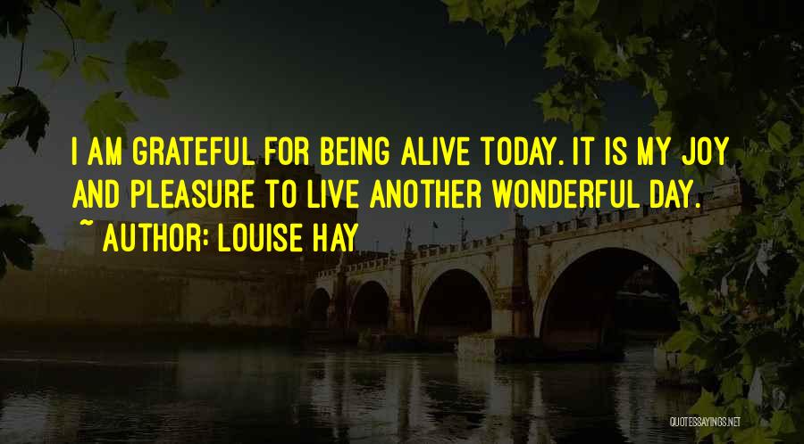 Louise Hay Quotes: I Am Grateful For Being Alive Today. It Is My Joy And Pleasure To Live Another Wonderful Day.