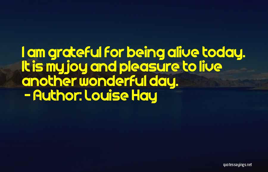 Louise Hay Quotes: I Am Grateful For Being Alive Today. It Is My Joy And Pleasure To Live Another Wonderful Day.