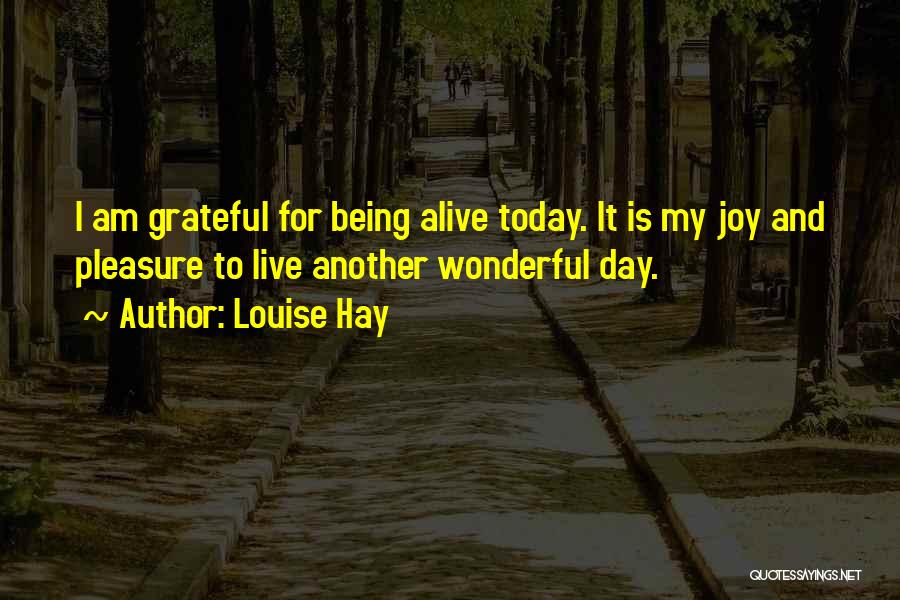 Louise Hay Quotes: I Am Grateful For Being Alive Today. It Is My Joy And Pleasure To Live Another Wonderful Day.