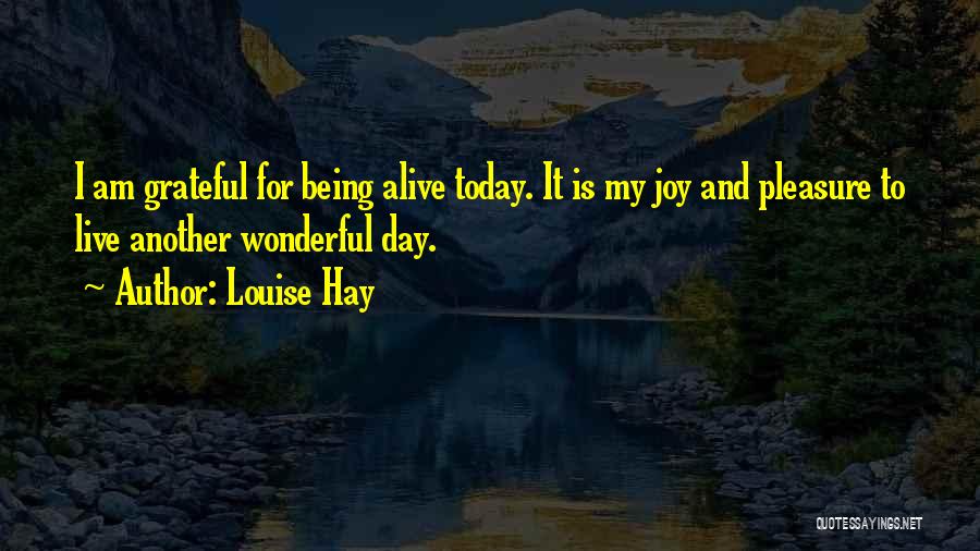 Louise Hay Quotes: I Am Grateful For Being Alive Today. It Is My Joy And Pleasure To Live Another Wonderful Day.