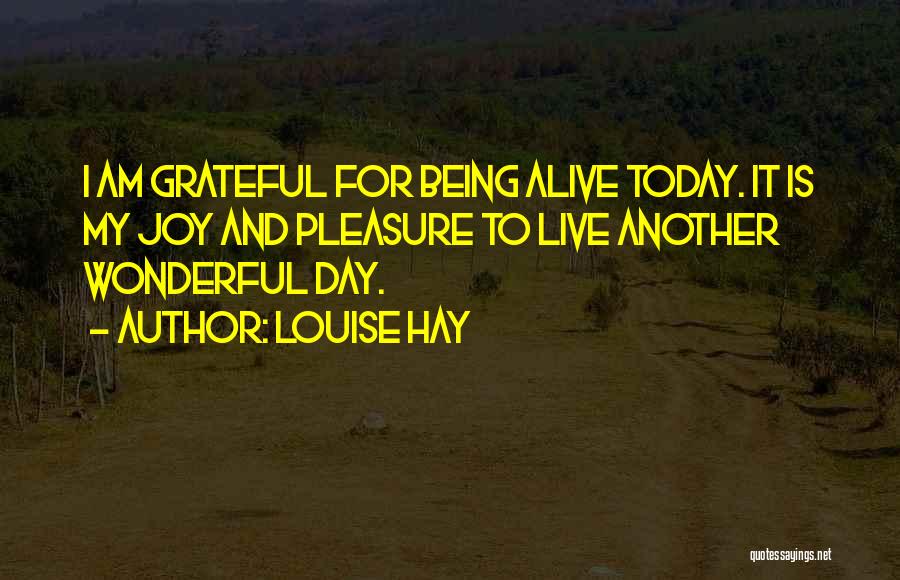 Louise Hay Quotes: I Am Grateful For Being Alive Today. It Is My Joy And Pleasure To Live Another Wonderful Day.