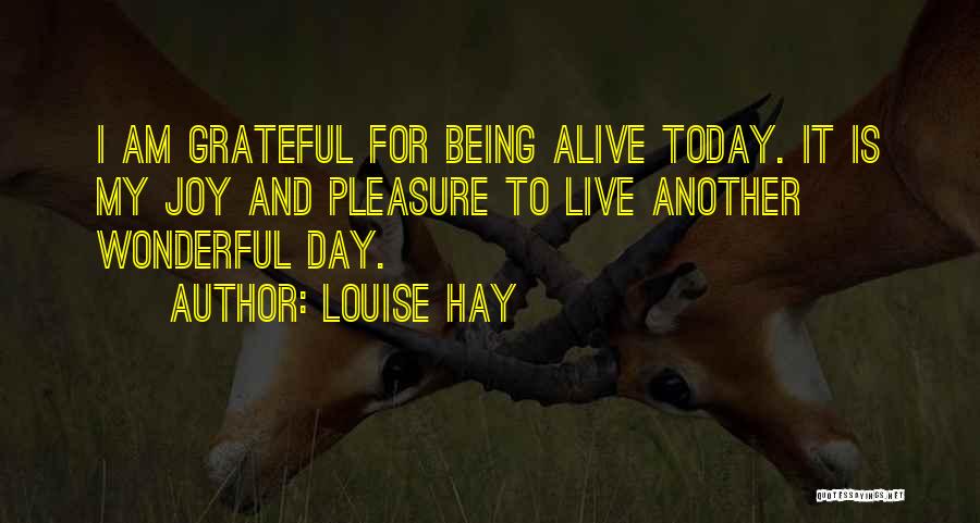 Louise Hay Quotes: I Am Grateful For Being Alive Today. It Is My Joy And Pleasure To Live Another Wonderful Day.