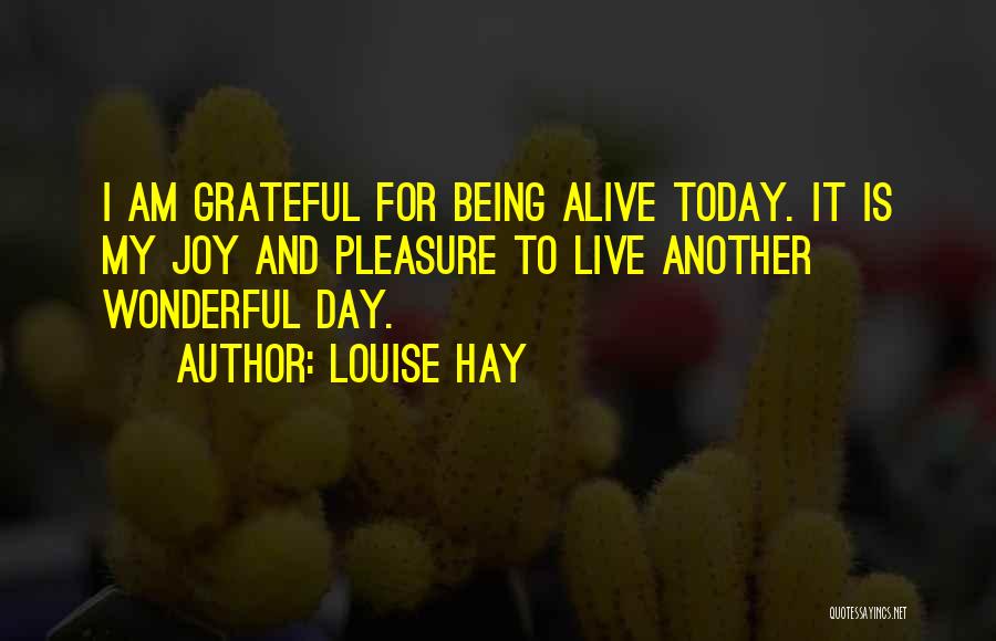 Louise Hay Quotes: I Am Grateful For Being Alive Today. It Is My Joy And Pleasure To Live Another Wonderful Day.
