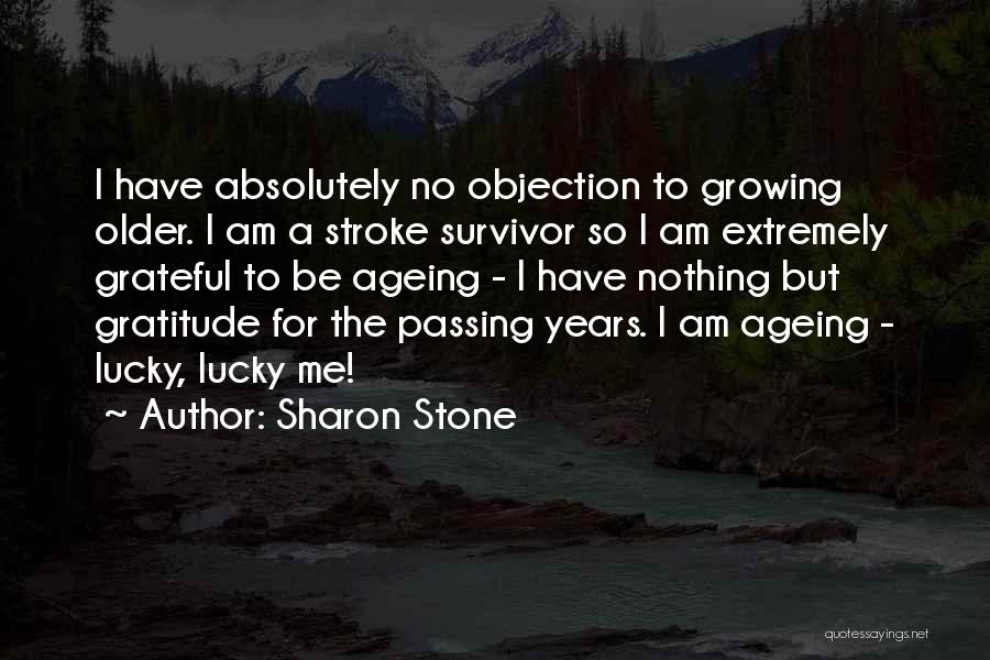 Sharon Stone Quotes: I Have Absolutely No Objection To Growing Older. I Am A Stroke Survivor So I Am Extremely Grateful To Be