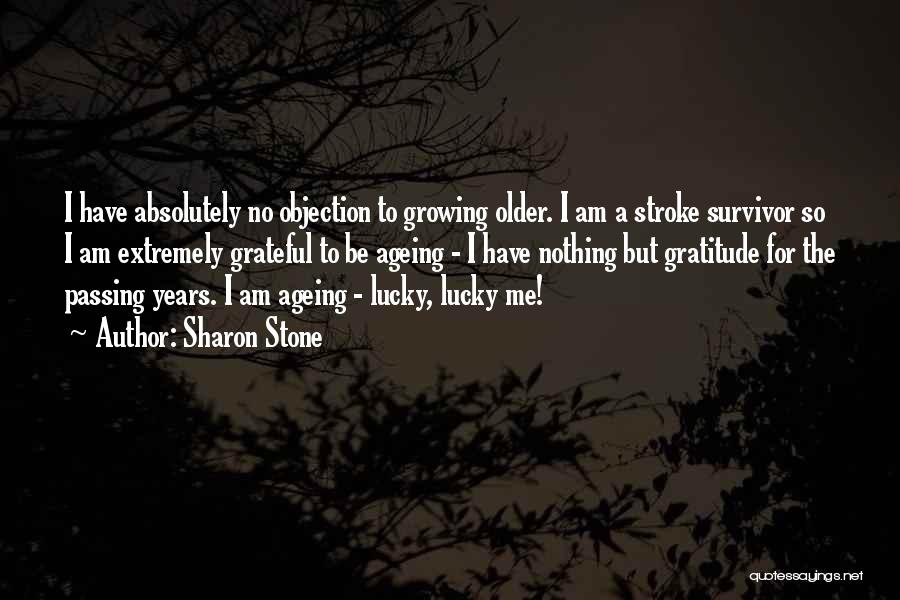 Sharon Stone Quotes: I Have Absolutely No Objection To Growing Older. I Am A Stroke Survivor So I Am Extremely Grateful To Be