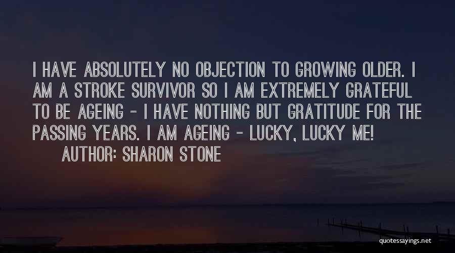 Sharon Stone Quotes: I Have Absolutely No Objection To Growing Older. I Am A Stroke Survivor So I Am Extremely Grateful To Be