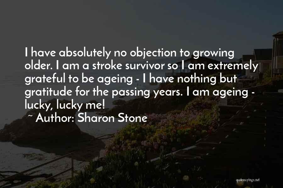 Sharon Stone Quotes: I Have Absolutely No Objection To Growing Older. I Am A Stroke Survivor So I Am Extremely Grateful To Be