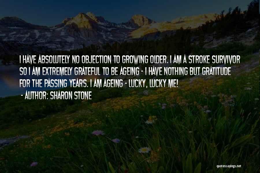 Sharon Stone Quotes: I Have Absolutely No Objection To Growing Older. I Am A Stroke Survivor So I Am Extremely Grateful To Be