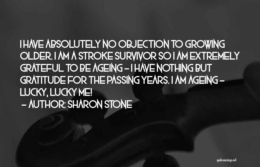 Sharon Stone Quotes: I Have Absolutely No Objection To Growing Older. I Am A Stroke Survivor So I Am Extremely Grateful To Be